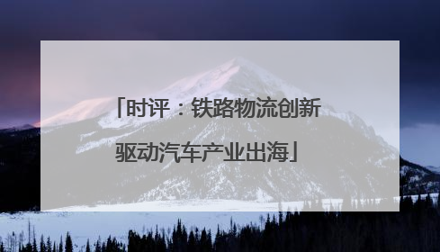 时评：铁路物流创新驱动汽车产业出海