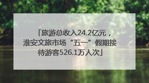 旅游总收入24.2亿元，淮安文旅市场“五一”假期接待游客526.1万人次