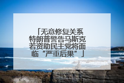 无意修复关系 特朗普警告马斯克若资助民主党将面临“严重后果”