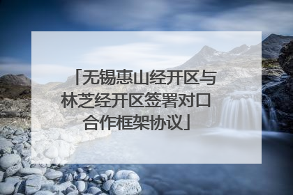 无锡惠山经开区与林芝经开区签署对口合作框架协议