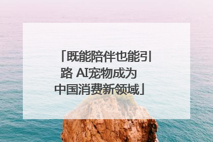 既能陪伴也能引路 AI宠物成为中国消费新领域