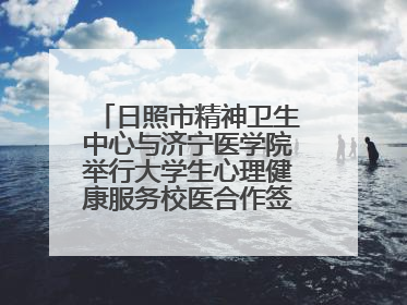 日照市精神卫生中心与济宁医学院举行大学生心理健康服务校医合作签约仪式
