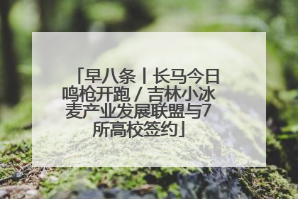 早八条丨长马今日鸣枪开跑／吉林小冰麦产业发展联盟与7所高校签约