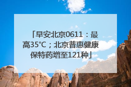 早安北京0611：最高35℃；北京普惠健康保特药增至121种