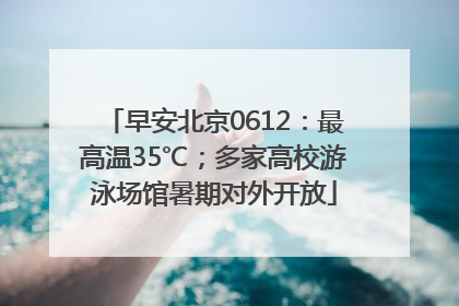 早安北京0612：最高温35℃；多家高校游泳场馆暑期对外开放
