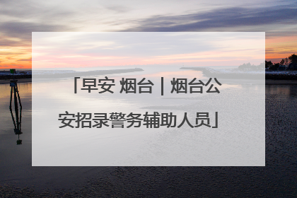 早安 烟台｜烟台公安招录警务辅助人员