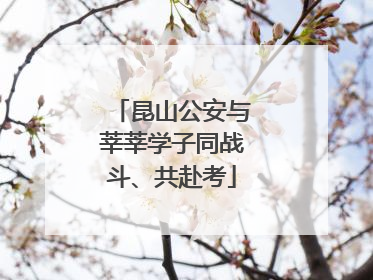 昆山公安与莘莘学子同战斗、共赴考