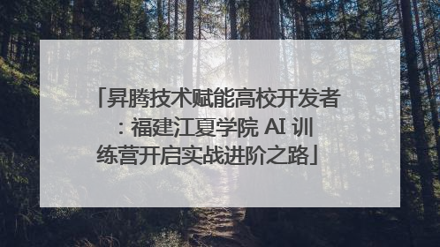 昇腾技术赋能高校开发者：福建江夏学院 AI 训练营开启实战进阶之路