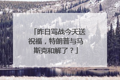 昨日骂战今天送祝福，特朗普与马斯克和解了？