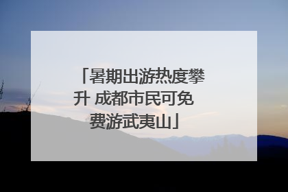 暑期出游热度攀升 成都市民可免费游武夷山