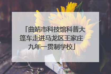 曲靖市科技馆科普大篷车走进马龙区王家庄九年一贯制学校