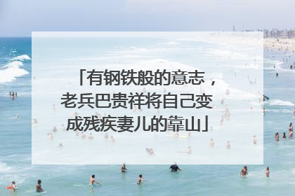 有钢铁般的意志，老兵巴贵祥将自己变成残疾妻儿的靠山