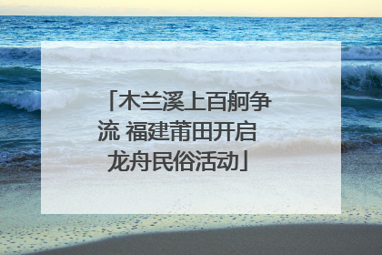 木兰溪上百舸争流 福建莆田开启龙舟民俗活动