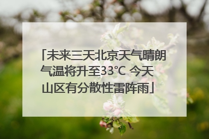 未来三天北京天气晴朗气温将升至33℃ 今天山区有分散性雷阵雨