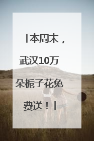 本周末，武汉10万朵栀子花免费送！
