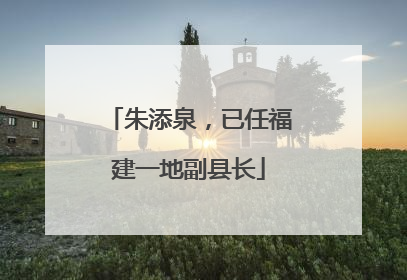 朱添泉，已任福建一地副县长