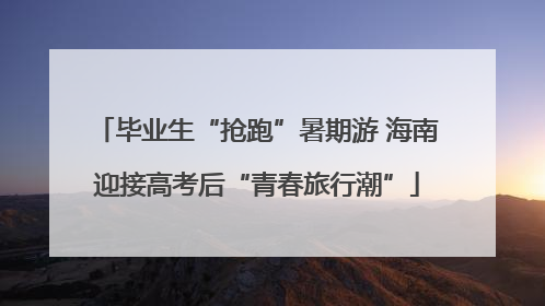 毕业生“抢跑”暑期游 海南迎接高考后“青春旅行潮”
