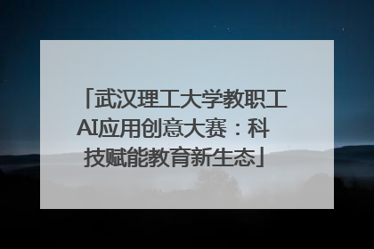 武汉理工大学教职工AI应用创意大赛：科技赋能教育新生态