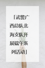 武警广西总队北海支队开展端午系列活动