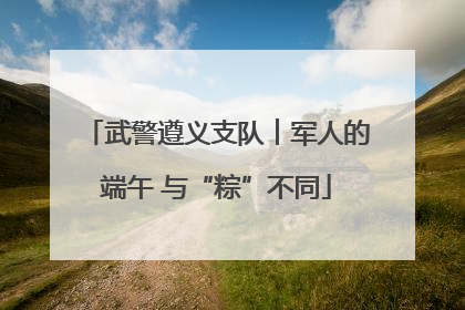武警遵义支队︱军人的端午 与“粽”不同