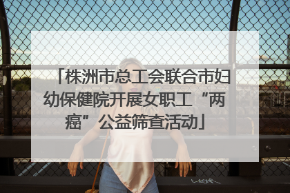 株洲市总工会联合市妇幼保健院开展女职工“两癌”公益筛查活动