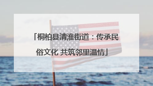 桐柏县清淮街道：传承民俗文化 共筑邻里温情