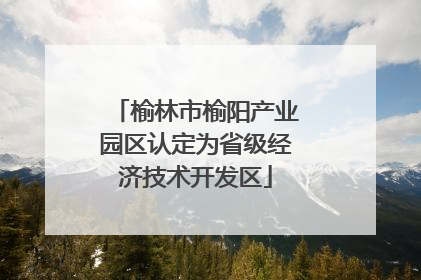 榆林市榆阳产业园区认定为省级经济技术开发区
