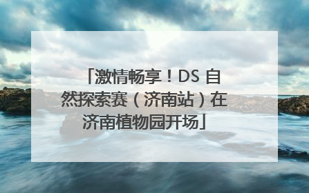 激情畅享！DS 自然探索赛（济南站）在济南植物园开场