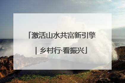 激活山水共富新引擎｜乡村行·看振兴