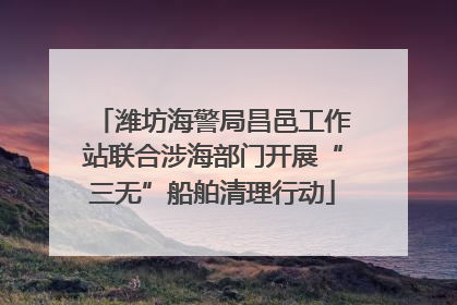 潍坊海警局昌邑工作站联合涉海部门开展“三无”船舶清理行动