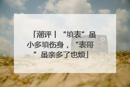 潮评丨“填表”虽小多填伤身，“表哥”虽亲多了也烦
