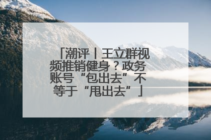 潮评丨王立群视频推销健身？政务账号“包出去”不等于“甩出去”