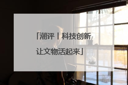 潮评丨科技创新让文物活起来