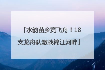 水韵苗乡竞飞舟！18支龙舟队激战锦江河畔