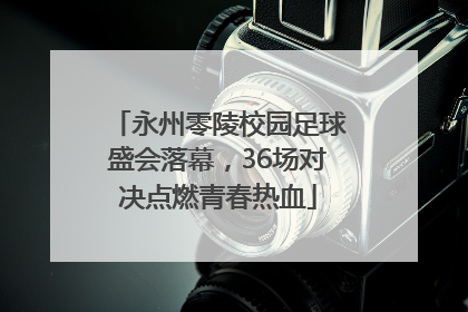 永州零陵校园足球盛会落幕，36场对决点燃青春热血