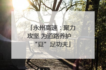 永州高速：聚力攻坚 为道路养护“夏”足功夫