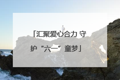 汇聚爱心合力 守护“六一”童梦