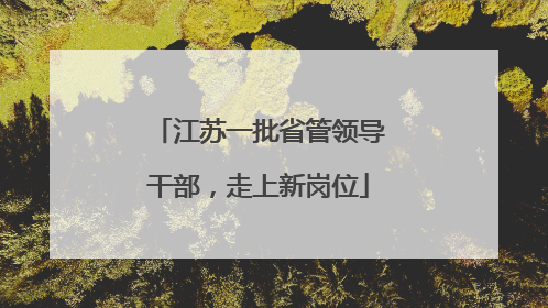 江苏一批省管领导干部，走上新岗位