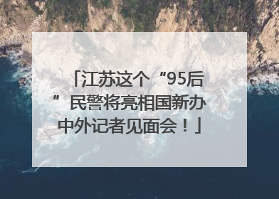 江苏这个“95后”民警将亮相国新办中外记者见面会！