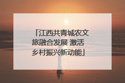江西共青城农文旅融合发展 激活乡村振兴新动能