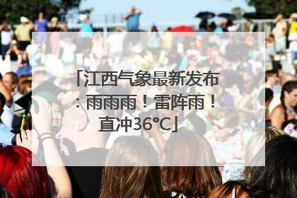 江西气象最新发布：雨雨雨！雷阵雨！直冲36°C