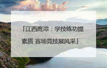 江西鹰潭：学技练功提素质 赛场竞技展风采