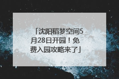 沈阳稻梦空间5月28日开园！免费入园攻略来了