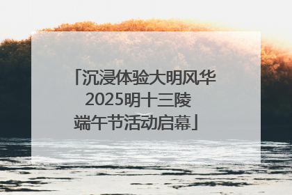 沉浸体验大明风华 2025明十三陵端午节活动启幕