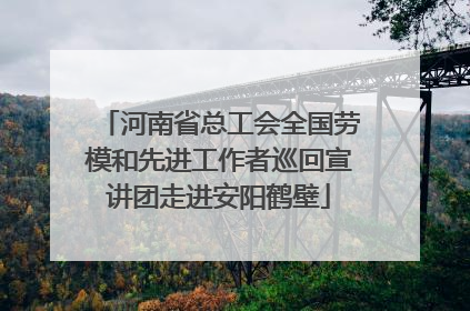 河南省总工会全国劳模和先进工作者巡回宣讲团走进安阳鹤壁
