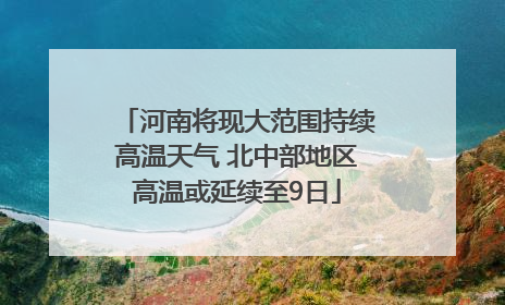 河南将现大范围持续高温天气 北中部地区高温或延续至9日