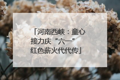 河南西峡：童心接力庆“六一” 红色薪火代代传
