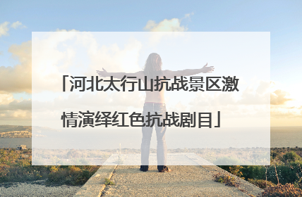 河北太行山抗战景区激情演绎红色抗战剧目