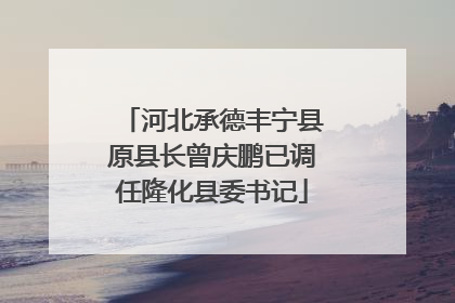 河北承德丰宁县原县长曾庆鹏已调任隆化县委书记