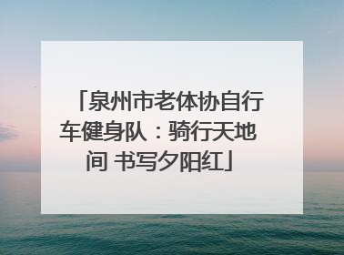 泉州市老体协自行车健身队：骑行天地间 书写夕阳红